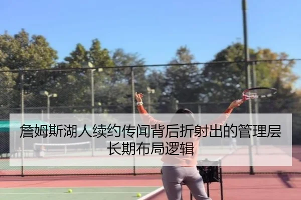 詹姆斯湖人续约传闻背后折射出的管理层长期布局逻辑