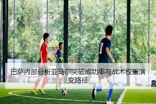 巴萨内部分析亚马尔突破成功率与战术权重演变路径