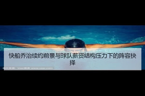 快船乔治续约前景与球队薪资结构压力下的阵容抉择