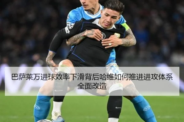 巴萨莱万进球效率下滑背后哈维如何推进进攻体系全面改造