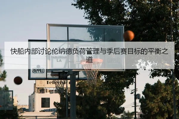 快船内部讨论伦纳德负荷管理与季后赛目标的平衡之道