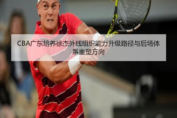 CBA广东培养徐杰外线组织能力升级路径与后场体系重塑方向